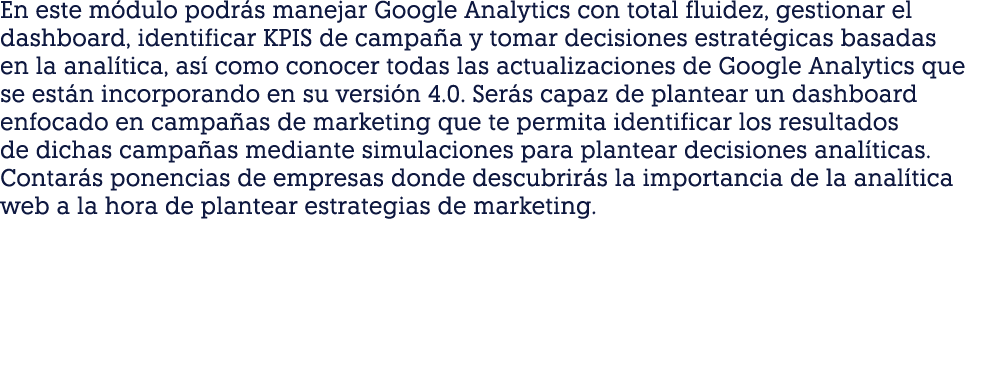 En este módulo podrás manejar Google Analytics con total fluidez, gestionar el dashboard, identificar KPIS de campaña   