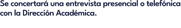 Se concertar una entrevista presencial o telef nica con la Direcci n Acad mica.