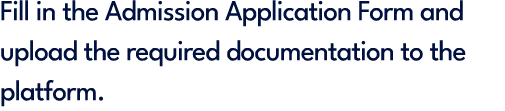 Fill in the Admission Application Form and upload the required documentation to the platform.