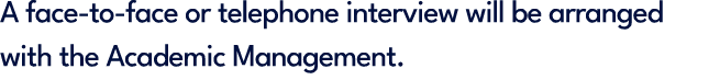 A face to face or telephone interview will be arranged with the Academic Management.