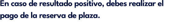 En caso de resultado positivo, debes realizar el pago de la reserva de plaza.