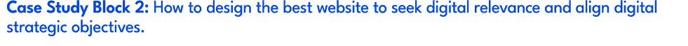 Case Study Block 2: How to design the best website to seek digital relevance and align digital strategic objectives.