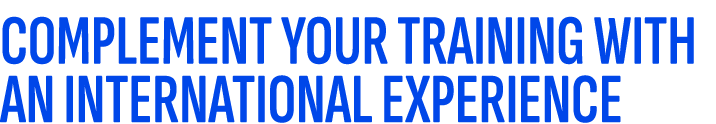 COMPLEMENT YOUR TRAINING WITH AN INTERNATIONAL EXPERIENCE