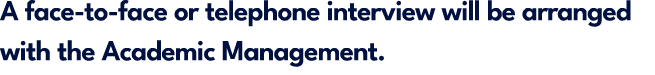 A face to face or telephone interview will be arranged with the Academic Management.