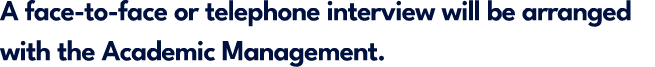 A face to face or telephone interview will be arranged with the Academic Management.