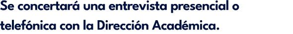 Se concertar una entrevista presencial o telef nica con la Direcci n Acad mica.
