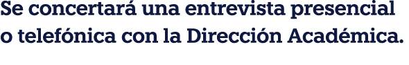 Se concertará una entrevista presencial o telefónica con la Dirección Académica 