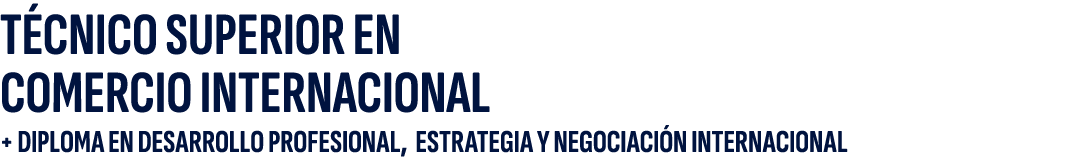 T CNICO SUPERIOR EN COMERCIO INTERNACIONAL + DIPLOMA EN DESARROLLO PROFESIONAL, ESTRATEGIA Y NEGOCIACI N INTERNACIONAL 