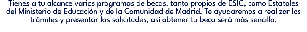 Tienes a tu alcance varios programas de becas, tanto propios de ESIC, como Estatales del Ministerio de Educaci n y de...