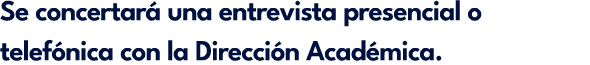 Se concertar una entrevista presencial o telef nica con la Direcci n Acad mica.