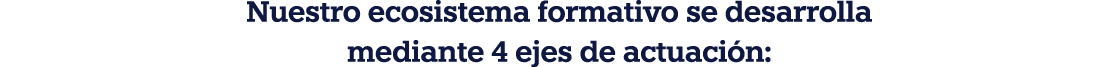 Nuestro ecosistema formativo se desarrolla mediante 4 ejes de actuaci n: