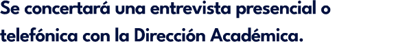 Se concertar una entrevista presencial o telef nica con la Direcci n Acad mica.