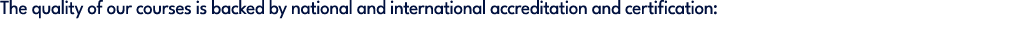 The quality of our courses is backed by national and international accreditation and certification: