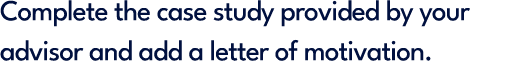 Complete the case study provided by your advisor and add a letter of motivation.