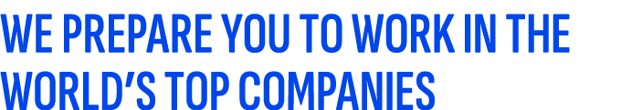 WE PREPARE YOU TO WORK IN THE WORLD’S TOP COMPANIES