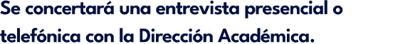 Se concertar una entrevista presencial o telef nica con la Direcci n Acad mica.