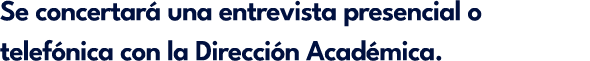 Se concertar una entrevista presencial o telef nica con la Direcci n Acad mica.
