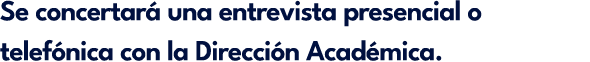 Se concertar una entrevista presencial o telef nica con la Direcci n Acad mica.