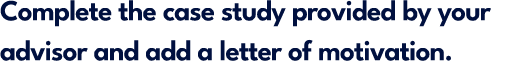 Complete the case study provided by your advisor and add a letter of motivation.