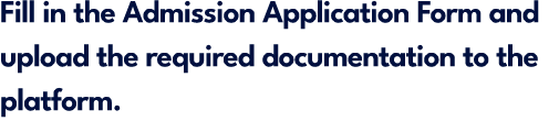 Fill in the Admission Application Form and upload the required documentation to the platform.