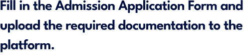 Fill in the Admission Application Form and upload the required documentation to the platform.
