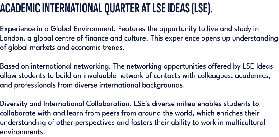 ACADEMIC INTERNATIONAL QUARTER AT LSE IDEAS (LSE). Experience in a Global Environment. Features the opportunity to li...