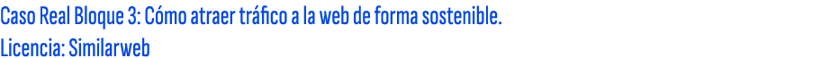 Caso Real Bloque 3: C mo atraer tr fico a la web de forma sostenible. Licencia: Similarweb