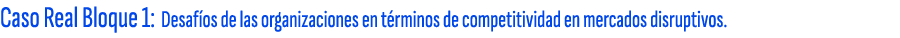 Caso Real Bloque 1: Desaf os de las organizaciones en t rminos de competitividad en mercados disruptivos. 