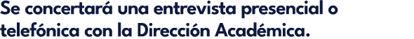 Se concertar una entrevista presencial o telef nica con la Direcci n Acad mica.