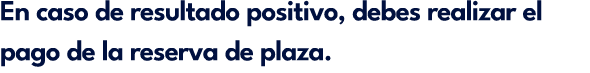 En caso de resultado positivo, debes realizar el pago de la reserva de plaza.