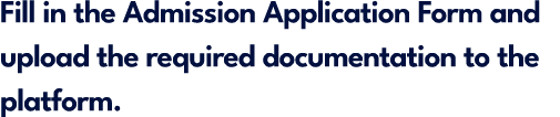 Fill in the Admission Application Form and upload the required documentation to the platform.