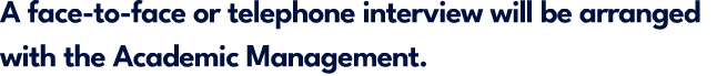 A face to face or telephone interview will be arranged with the Academic Management.