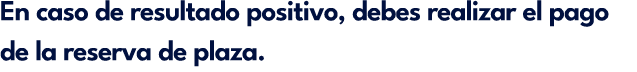 En caso de resultado positivo, debes realizar el pago de la reserva de plaza.
