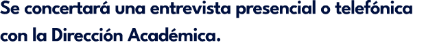 Se concertar una entrevista presencial o telef nica con la Direcci n Acad mica.