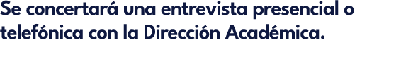 Se concertar una entrevista presencial o telef nica con la Direcci n Acad mica.